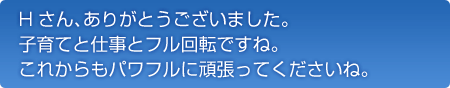 ありがとうございました。子育てと仕事とフル回転ですね。これからもパワフルに頑張ってくださいね。